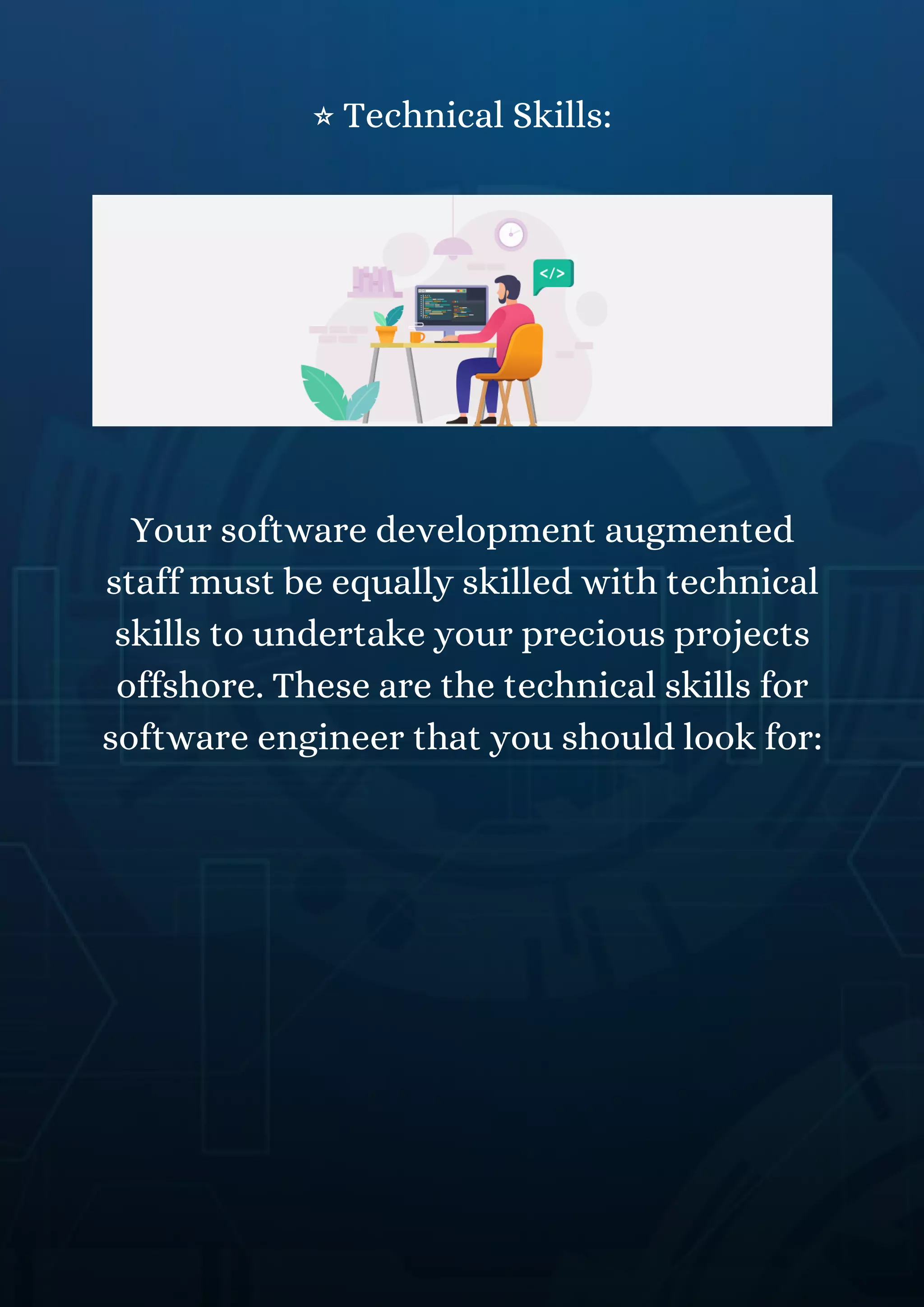 ⭐ Technical Skills:
Your software development augmented
staff must be equally skilled with technical
skills to undertake your precious projects
offshore. These are the technical skills for
software engineer that you should look for:
 