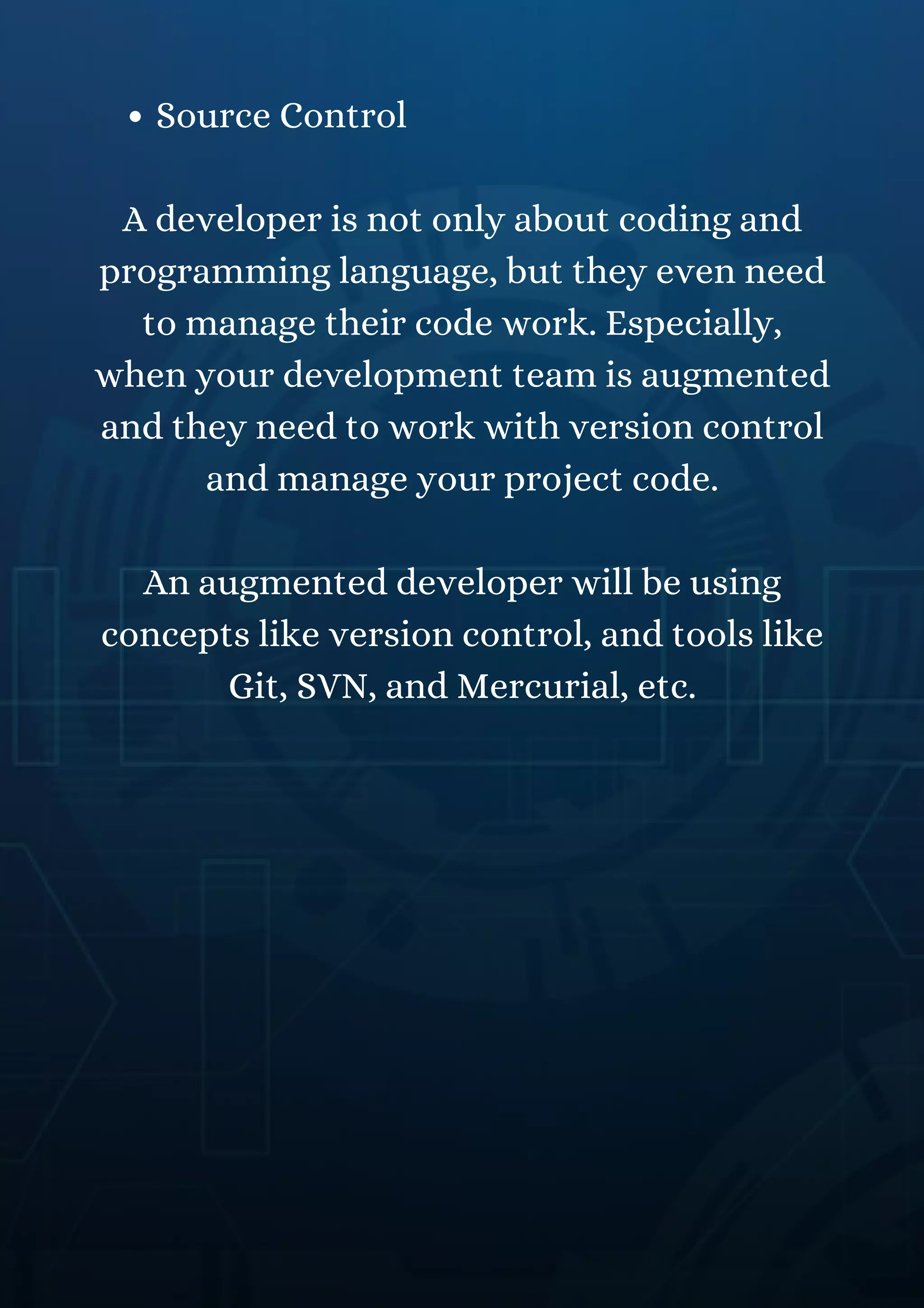 Source Control
A developer is not only about coding and
programming language, but they even need
to manage their code work. Especially,
when your development team is augmented
and they need to work with version control
and manage your project code.
An augmented developer will be using
concepts like version control, and tools like
Git, SVN, and Mercurial, etc.
 