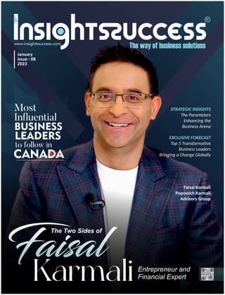 The Two Sides of
KarmaliEntrepreneur and
Financial Expert
Faisal Karmali
Popowich Karmali
Advisory Group
Most
In uential
BUSINESS
LEADERS
to follow in
CANADA
January
Issue : 08
2023
EXCLUSIVE FORECAST
Top 5 Transforma ve
Business Leaders
Bringing a Change Globally
STRATEGIC INSIGHTS
The Parameters
Enhancing the
Business Arena
 