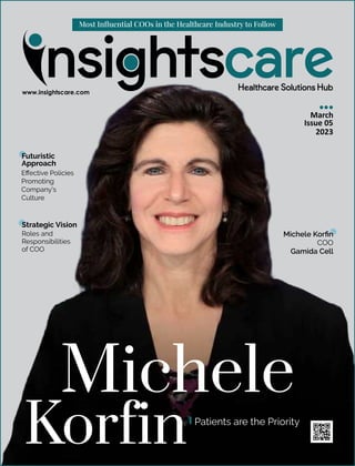 March
Issue 05
2023
Michele Korﬁn
COO
Gamida Cell
Michele
Korfin
Strategic Vision
Roles and
Responsibilities
of COO
Futuristic
Approach
Eﬀective Policies
Promoting
Company's
Culture
Most Inﬂuential COOs in the Healthcare Industry to Follow
Patients are the Priority
 