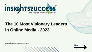 The 10 Most Visionary Leaders
in Online Media - 2023
www.insightssuccess.com
Nex
t
 