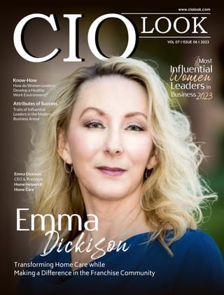 VOL 07 I ISSUE 06 I 2023
Know-How
How do Women Leaders
Develop a Healthy
Work Environment?
Emma
Transforming Home Care while
Making a Difference in the Franchise Community
Dickison
Emma Dickison,
CEO & President
Home Helpers®
Home Care
Most
Women
Leaders in
Business2023
Influential
Attributes of Success
Traits of Inﬂuential
Leaders in the Modern
Business Arena
 