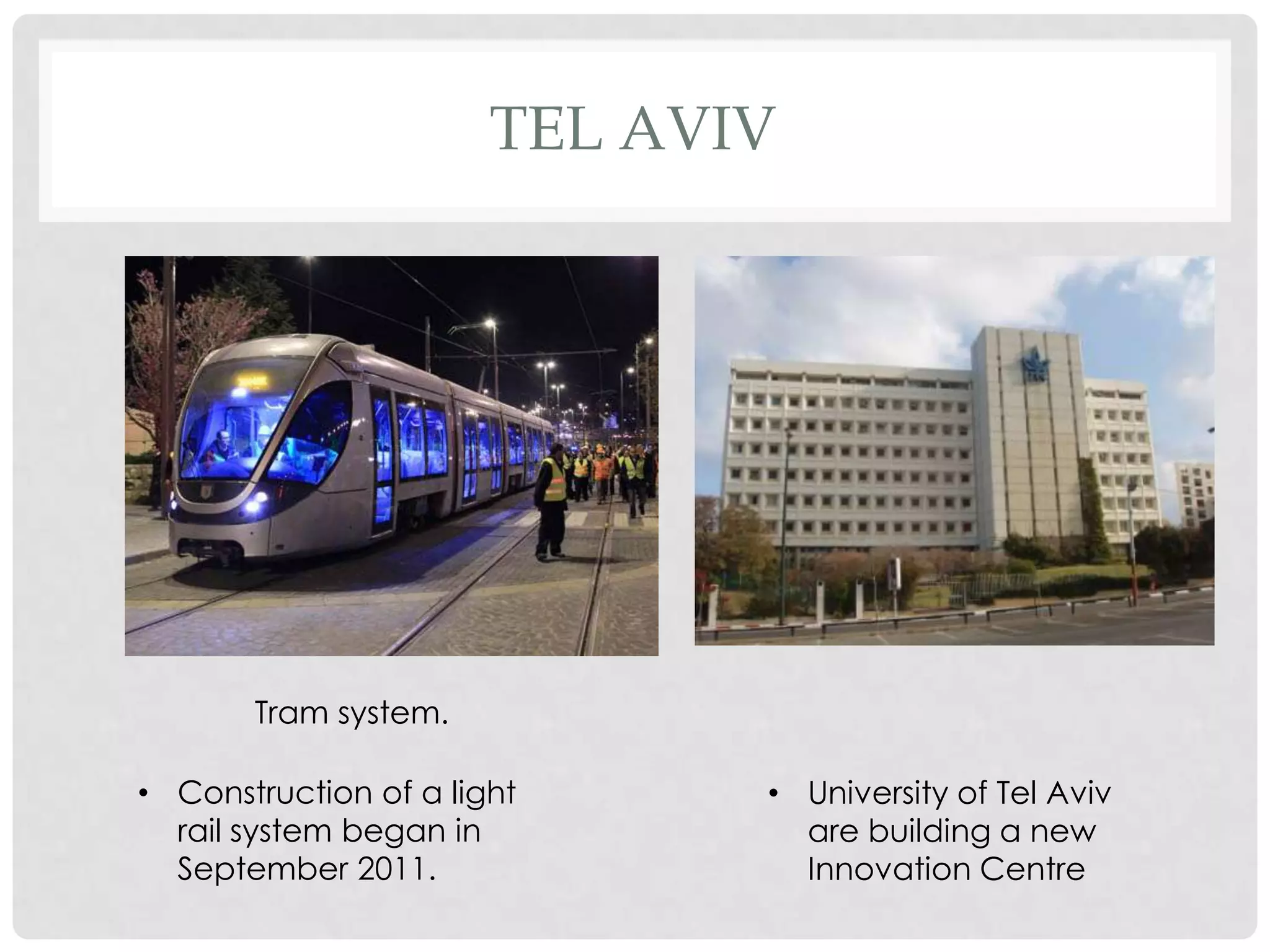TEL AVIV
Tram system.
• Construction of a light • University of Tel Aviv
rail system began in are building a new
September 2011. Innovation Centre