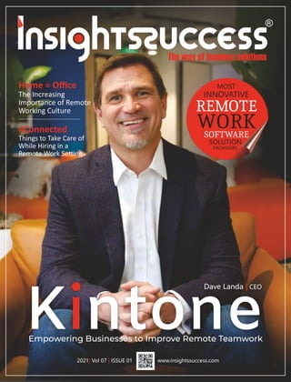 Home = Oﬃce
The Increasing
Importance of Remote
Working Culture
2021 Vol 07 ISSUE 01
| |
Empowering Businesses to Improve Remote Teamwork
K ntone
i
Dave Landa CEO
|
MOST
INNOVATIVE
REMOTE
WORK
SOFTWARE
SOLUTION
PROVIDERS
www.insightssuccess.com
#Connected
Things to Take Care of
While Hiring in a
Remote Work Se ng
 