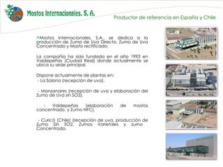 Productor de referencia en España y Chile <ul><li>Mostos internacionales, S.A., se dedica a la producción de Zumo de Uva D...