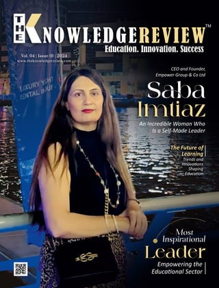www.theknowledgereview.com
Vol. 04 | Issue 01 | 2024
Vol. 04 | Issue 01 | 2024
Vol. 04 | Issue 01 | 2024
CEO and Founder,
Empower Group & Co Ltd
Imtiaz
An Incredible Woman Who
Is a Self-Made Leader
Sa
Empowering the
Educa onal Sector
Leader
Most
Inspirational
The Future of
Learning
Trends and
Innova ons
Shaping
Educa on
 