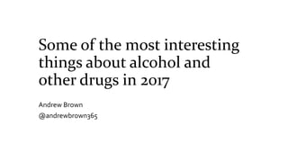 Some of the most interesting
things about alcohol and
other drugs in 2017
Andrew Brown
@andrewbrown365
 