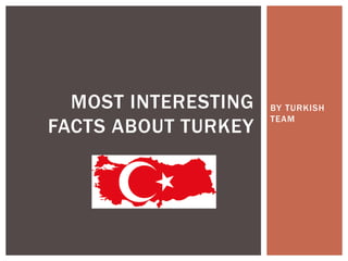 BY TURKISH
TEAM
MOST INTERESTING
FACTS ABOUT TURKEY
 