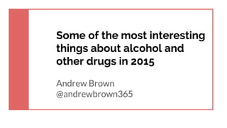 Some of the most interesting
things about alcohol and
other drugs in 2015
Andrew Brown
@andrewbrown365
 