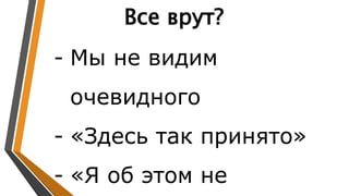 Все врут?
- Мы не видим
очевидного
- «Здесь так принято»
- «Я об этом не
 