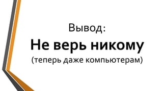 Вывод:
Не верь никому
(теперь даже компьютерам)
 