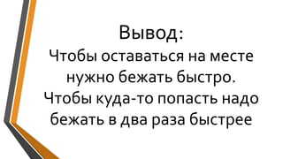 Вывод:
Чтобы оставаться на месте
нужно бежать быстро.
Чтобы куда-то попасть надо
бежать в два раза быстрее
 