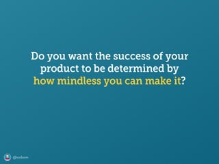 @axbom
Do you want the success of your
product to be determined by 
how mindless you can make it?
 