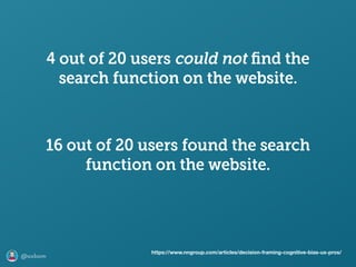 @axbom
16 out of 20 users found the search
function on the website.
4 out of 20 users could not ﬁnd the
search function on the website.
https://www.nngroup.com/articles/decision-framing-cognitive-bias-ux-pros/
 