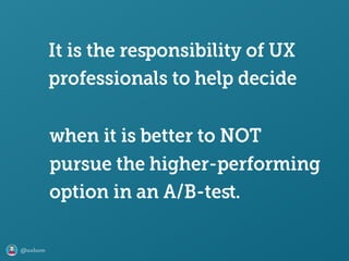 @axbom
when it is better to NOT
pursue the higher-performing
option in an A/B-teﬆ.
It is the responsibility of UX
professionals to help decide
 