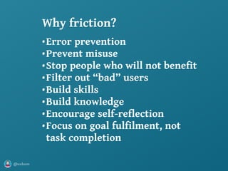 @axbom
•Error prevention
•Prevent misuse
•Stop people who will not benefit
•Filter out “bad” users
•Build skills
•Build knowledge
•Encourage self-reflection
•Focus on goal fulfilment, not
task completion
Why friction?
 