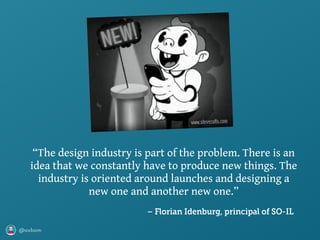 @axbom
“The design industry is part of the problem. There is an
idea that we constantly have to produce new things. The
industry is oriented around launches and designing a
new one and another new one.”
– Florian Idenburg, principal of SO-IL
 