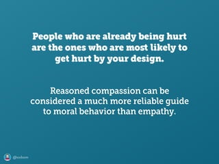 @axbom
People who are already being hurt
are the ones who are moﬆ likely to
get hurt by your design.
Reasoned compassion can be
considered a much more reliable guide
to moral behavior than empathy.
 