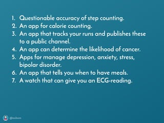 @axbom
1. Questionable accuracy of step counting.
2. An app for calorie counting.
3. An app that tracks your runs and publishes these
to a public channel.
4. An app can determine the likelihood of cancer.
5. Apps for manage depression, anxiety, stress,
bipolar disorder.
6. An app that tells you when to have meals.
7. A watch that can give you an ECG-reading.
 