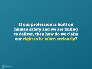 @axbom
If our profession is built on
human safety and we are failing
to deliver, then how do we claim
our right to be taken seriously?
 
