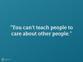 @axbom
“You can’t teach people to
care about other people.”
 
