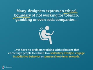 @axbom
Many designers express an ethical
boundary of not working for tobacco,
gambling or even soda companies…
…yet have no problem working with solutions that
encourage people to submit to a sedentary lifeﬆyle, engage
in addictive behavior or pursue short-term rewards.
 