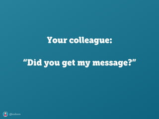 @axbom
“Did you get my message?”
Your colleague:
 