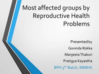 Most affected groups by
Reproductive Health
Problems
Presentedby
Govinda Rokka
ManjeetaThakuri
Pratigya Kayastha
BPH 5th Batch, MMIHS
 