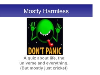 Mostly Harmless
A quiz about life, the
universe and everything.
(But mostly just cricket)
 
