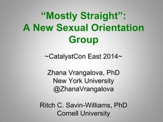 “Mostly Straight”:
A New Sexual Orientation
Group
~CatalystCon East 2014~
Zhana Vrangalova, PhD
New York University
@ZhanaVrangalova
Ritch C. Savin-Williams, PhD
Cornell University
 