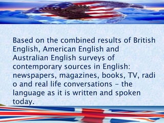 Based on the combined results of British
English, American English and
Australian English surveys of
contemporary sources ...