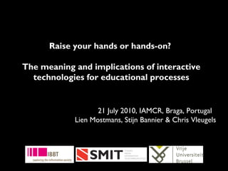 Raise your hands or hands-on?
The meaning and implications of interactive
technologies for educational processes
21 July 2010, IAMCR, Braga, Portugal
Lien Mostmans, Stijn Bannier & Chris Vleugels
 