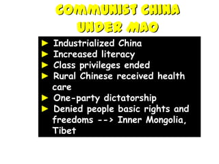 Communist China
      Under Mao
► Industrialized China
► Increased literacy
► Class privileges ended
► Rural Chinese received health
  care
► One-party dictatorship
► Denied people basic rights and
  freedoms --> Inner Mongolia,
  Tibet
 