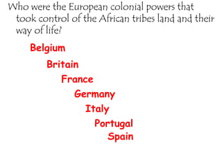 Who were the European colonial powers that
 took control of the African tribes land and their
 way of life?
     Belgium
         Britain
            France
               Germany
                 Italy
                   Portugal
                      Spain
 