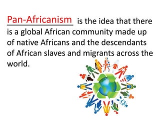 Pan-Africanism is the idea that there
_______________
is a global African community made up
of native Africans and the descendants
of African slaves and migrants across the
world.
 