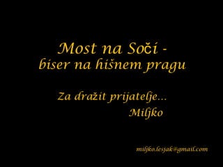 Most na Soči -
biser na hišnem pragu

  Za dražit prijatelje…
               Miljko


                 miljko.lesjak@gmail.com
 