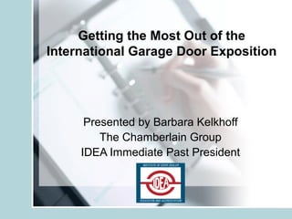 Getting the Most Out of the
International Garage Door Exposition
Presented by Barbara Kelkhoff
The Chamberlain Group
IDEA Immediate Past President
 