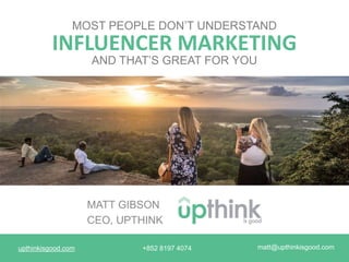 upthinkisgood.com matt@upthinkisgood.com+852 8197 4074
INFLUENCER MARKETING
MOST PEOPLE DON’T UNDERSTAND
MATT GIBSON
CEO, UPTHINK
AND THAT’S GREAT FOR YOU
 
