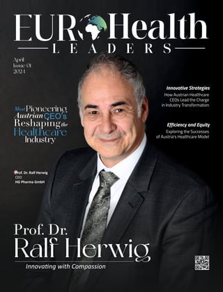 April
Issue 01
2024
Prof. Dr.
Ralf Herwig
Innova ng with Compassion
Prof. Dr. Ralf Herwig
CEO
HG Pharma GmbH
CEO’s
Reshaping
Healthcare
Industry
Austrian
Pioneering
the
Most
Efficiency and Equity
Exploring the Successes
of Austria's Healthcare Model
Innovative Strategies
How Austrian Healthcare
CEOs Lead the Charge
in Industry Transformation
 