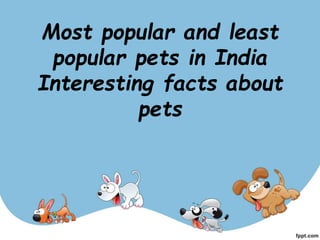Most popular and least
popular pets in India
Interesting facts about
pets
 