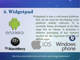 4. Widgetpad 
Widgetpad is also a web­based 
platform 
that can be used for developing cross 
platform mobile software. It...