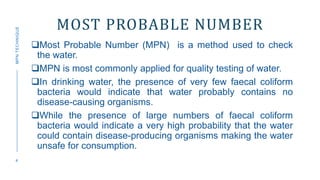 MOST PROBABLE NUMBER
Most Probable Number (MPN) is a method used to check
the water.
MPN is most commonly applied for qu...