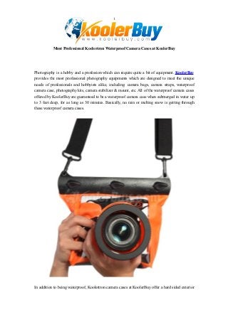 1
Most Professional Koolertron Waterproof Camera Cases at KoolerBuy
Photography is a hobby and a profession which can require quite a bit of equipment. KoolerBuy
provides the most professional photography equipments which are designed to meet the unique
needs of professionals and hobbyists alike, including: camera bags, camera straps, waterproof
camera case, photography kits, camera stabilizer & mount, etc. All of the waterproof camera cases
offered by KoolerBuy are guaranteed to be a waterproof camera case when submerged in water up
to 3 feet deep, for as long as 30 minutes. Basically, no rain or melting snow is getting through
these waterproof camera cases.
In addition to being waterproof, Koolertron camera cases at KoolerBuy offer a hard sided exterior
 