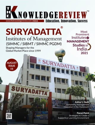 www.theknowledgereview.com | INDIA
Shaping Managers for the
Global Market Place since 1999
Editor’s Quill
Enhancing Management
Education in the Classroom
SURYADATTA
Institutes of Management
(SIMMC / SIBMT / SIMMC PGDM)
Most
Prominent
Institutes
MANAGEMENT
Studies in
India
2021
of
AUGUST
ISSUE
05
Focal Point
Strategies to Create a
Supportive Learning Environment
 