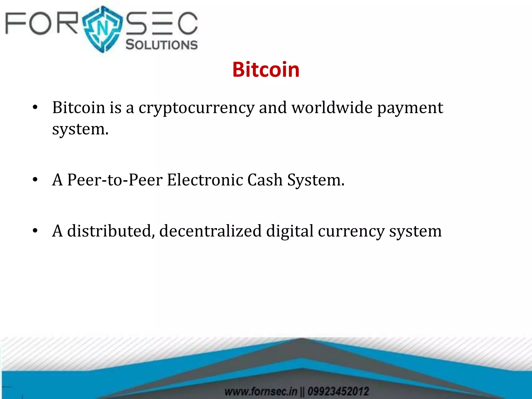Bitcoin
• Bitcoin is a cryptocurrency and worldwide payment
system.
• A Peer-to-Peer Electronic Cash System.
• A distributed, decentralized digital currency system
 