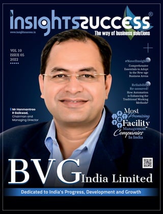 India Limited
BVG
VOL 10
ISSUE 05
2022
BVGIndia Limited
Dedicated to India's Progress, Development and Growth
Most
Promising
Facility
Management
Companies
In India
Mr Hanmantrao
R Gaikwad,
Chairman and
Managing Director
+
Comprehensive
Essentials to Adopt
in the New-age
Business Arena
#NovelInsights
How Automation
is Enhancing the
Traditional Working
Methods?
Reliability,
Re-assured!
 