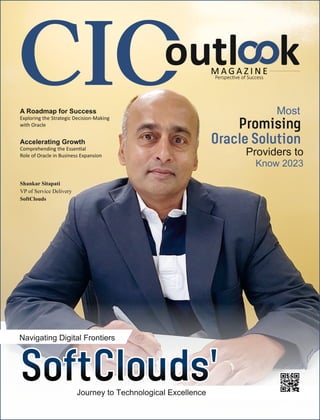outl k
M A G A Z I N E
Perspec ve of Success
Navigating Digital Frontiers
Journey to Technological Excellence
SoftClouds'
SoftClouds'
SoftClouds'
Most
Promising
Oracle Solution
Providers to
Know 2023
Shankar Sitapati
VP of Service Delivery
SoftClouds
A Roadmap for Success
Exploring the Strategic Decision-Making
with Oracle
Accelerating Growth
Comprehending the Essen al
Role of Oracle in Business Expansion
 