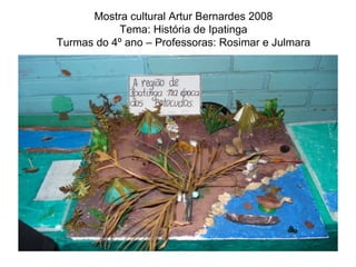 Mostra cultural Artur Bernardes 2008 Tema: História de Ipatinga Turmas do 4º ano – Professoras: Rosimar e Julmara 