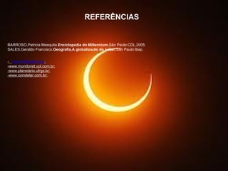 REFERÊNCIAS BARROSO,Patricia Mesquita. Enciclop é dia do Millennium. São Paulo:CDL,2005. SALES,Geraldo Francisco. Geografia,A globaliza ç ão do saber. São Paulo:Ibep. -  www.Wikipedia.org ; -www.mundonet.uol.com.br; -www.planetario.ufrgs.br; -www.constelar.com.br; 