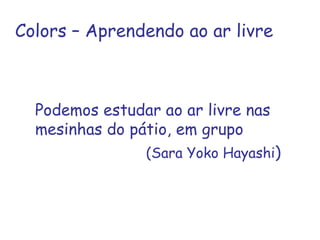 Colors – Aprendendo ao ar livre Podemos estudar ao ar livre nas  mesinhas do pátio, em grupo   (Sara Yoko Hayashi ) 